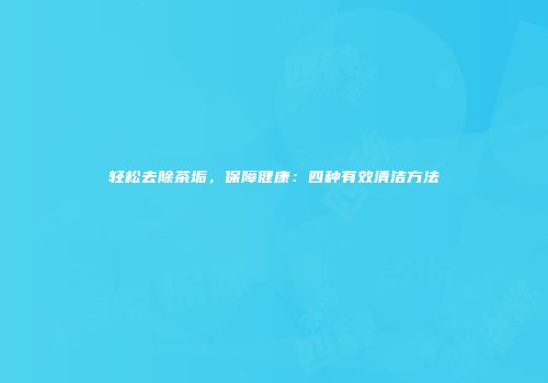 轻松去除茶垢，保障健康：四种有效清洁方法