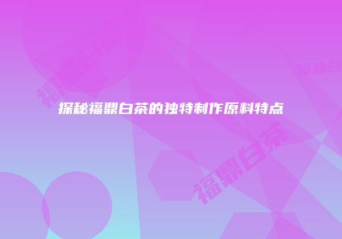 探秘福鼎白茶的独特制作原料特点