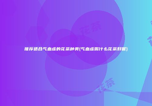 推荐适合气血虚的花茶种类(气血虚喝什么花茶好呢)