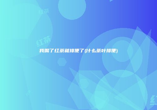 我喝了红茶就排便了(什么茶叶排便)