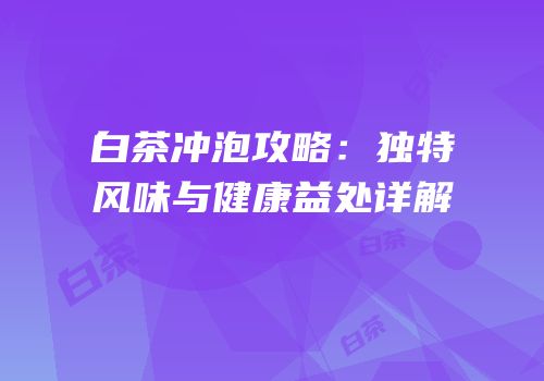 白茶冲泡攻略：独特风味与健康益处详解