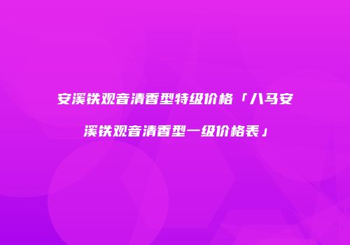 安溪铁观音清香型特级价格「八马安溪铁观音清香型一级价格表」