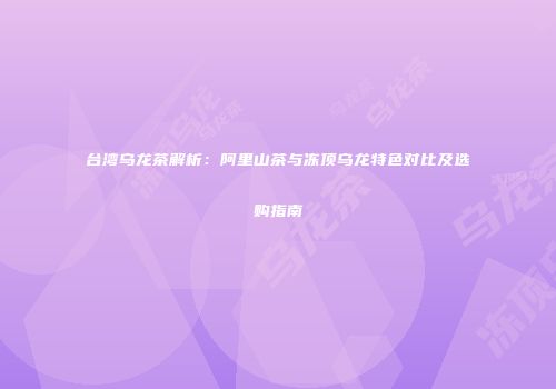 台湾乌龙茶解析：阿里山茶与冻顶乌龙特色对比及选购指南