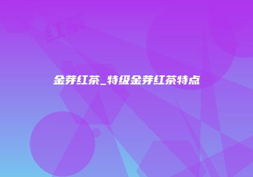 金芽红茶_特级金芽红茶特点