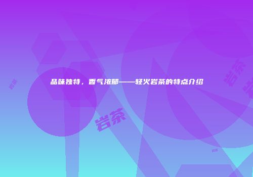 品味独特，香气浓郁——轻火岩茶的特点介绍