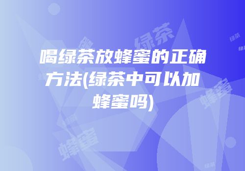 喝绿茶放蜂蜜的正确方法(绿茶中可以加蜂蜜吗)