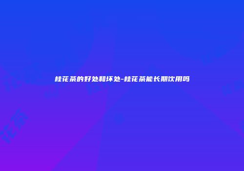 桂花茶的好处和坏处-桂花茶能长期饮用吗