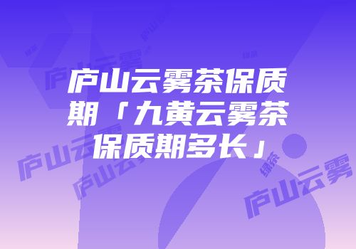 庐山云雾茶保质期「九黄云雾茶保质期多长」
