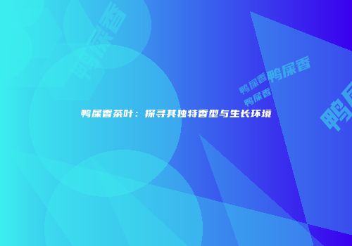 鸭屎香茶叶：探寻其独特香型与生长环境