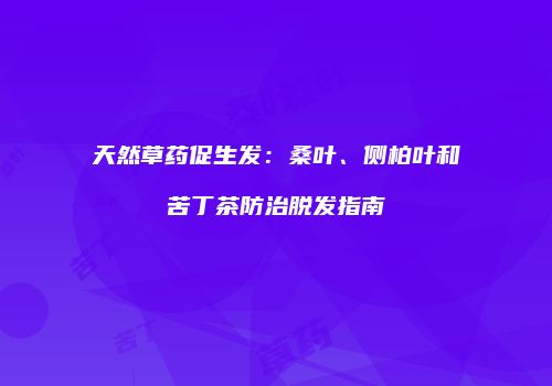 天然草药促生发：桑叶、侧柏叶和苦丁茶防治脱发指南