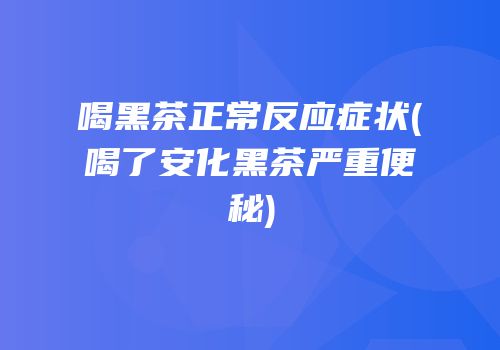 喝黑茶正常反应症状(喝了安化黑茶严重便秘)