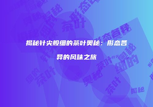 揭秘针尖般细的茶叶奥秘：形态各异的风味之旅