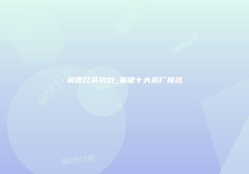 英德红茶功效_英德十大茶厂排名