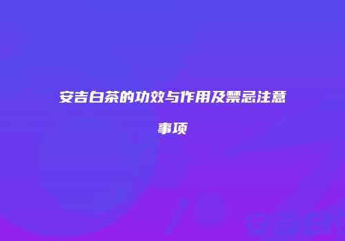 安吉白茶的功效与作用及禁忌注意事项