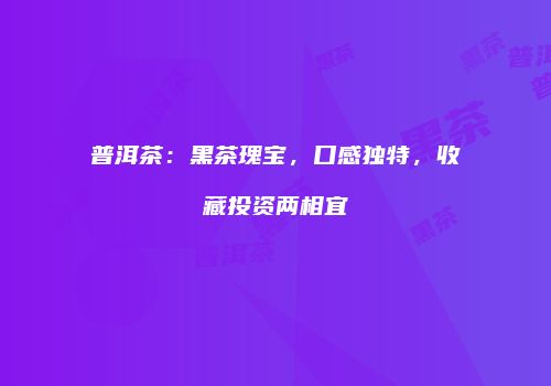 普洱茶：黑茶瑰宝，口感独特，收藏投资两相宜