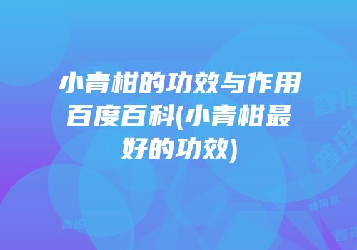 小青柑的功效与作用百度百科(小青柑最好的功效)