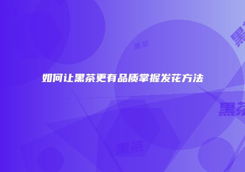 如何让黑茶更有品质掌握发花方法
