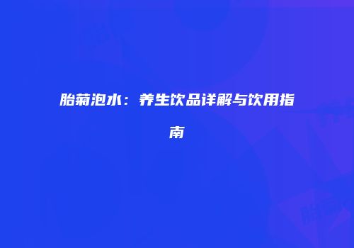 胎菊泡水：养生饮品详解与饮用指南