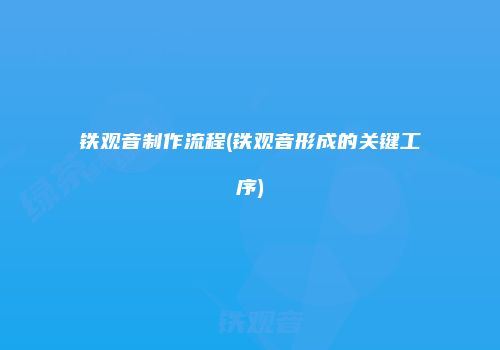 铁观音制作流程(铁观音形成的关键工序)
