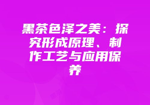 黑茶色泽之美：探究形成原理、制作工艺与应用保养