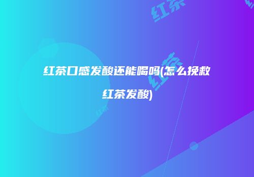红茶口感发酸还能喝吗(怎么挽救红茶发酸)