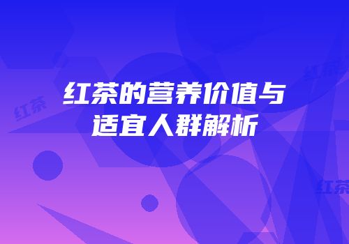 红茶的营养价值与适宜人群解析