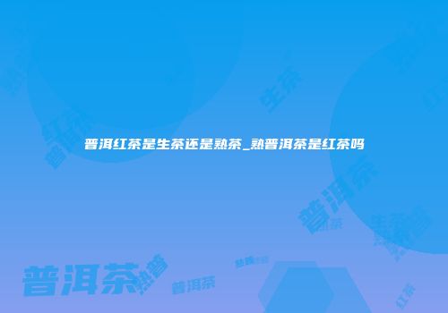 普洱红茶是生茶还是熟茶_熟普洱茶是红茶吗