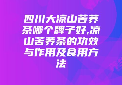 四川大凉山苦荞茶哪个牌子好,凉山苦荞茶的功效与作用及食用方法
