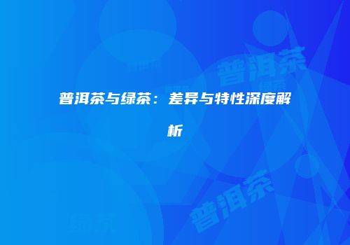 普洱茶与绿茶：差异与特性深度解析
