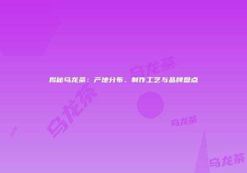 揭秘乌龙茶：产地分布、制作工艺与品牌盘点