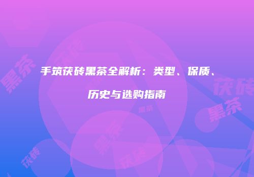手筑茯砖黑茶全解析：类型、保质、历史与选购指南