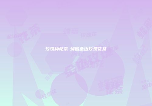 玫瑰枸杞茶-蜂蜜金边玫瑰花茶