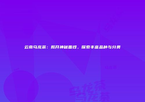 云南乌龙茶：揭开神秘面纱，探索丰富品种与分类