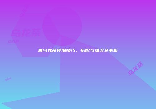 黑乌龙茶冲泡技巧、搭配与知识全解析