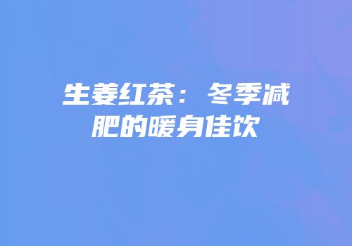生姜红茶：冬季减肥的暖身佳饮