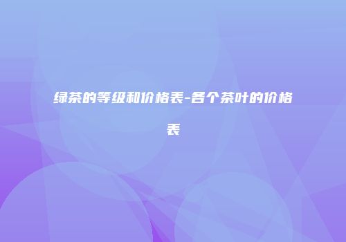 绿茶的等级和价格表-各个茶叶的价格表