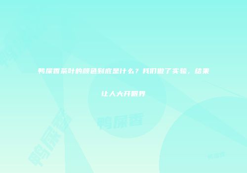 鸭屎香茶叶的颜色到底是什么？我们做了实验，结果让人大开眼界