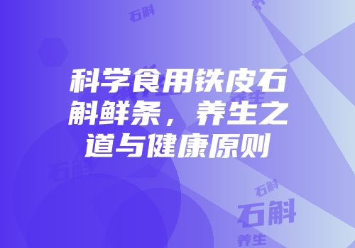 科学食用铁皮石斛鲜条，养生之道与健康原则
