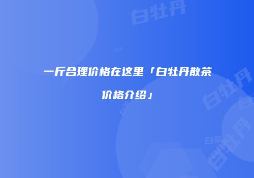 一斤合理价格在这里「白牡丹散茶价格介绍」