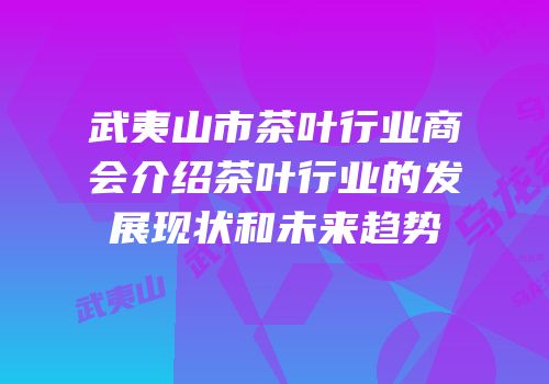 武夷山市茶叶行业商会介绍茶叶行业的发展现状和未来趋势