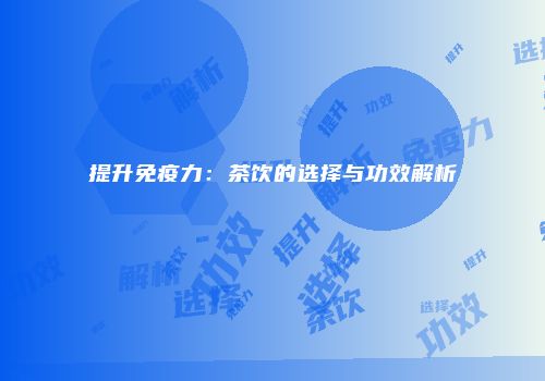 提升免疫力：茶饮的选择与功效解析