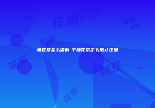 桂花茶怎么做的-干桂花茶怎么泡才正确