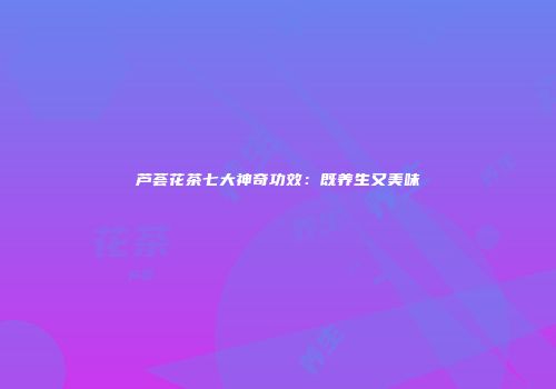 芦荟花茶七大神奇功效：既养生又美味