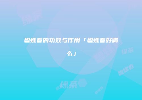 碧螺春的功效与作用「碧螺春好喝么」