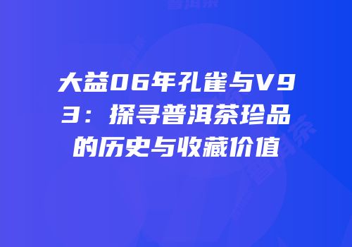 大益06年孔雀与V93：探寻普洱茶珍品的历史与收藏价值