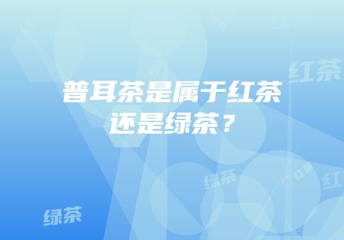 普耳茶是属于红茶还是绿茶？