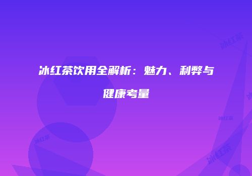 冰红茶饮用全解析：魅力、利弊与健康考量