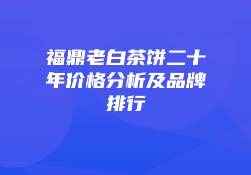 福鼎老白茶饼二十年价格分析及品牌排行
