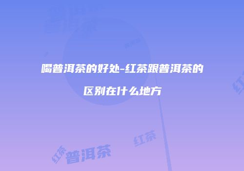 喝普洱茶的好处-红茶跟普洱茶的区别在什么地方