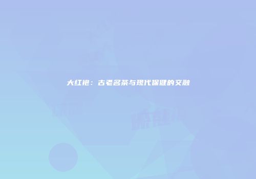 大红袍：古老名茶与现代保健的交融